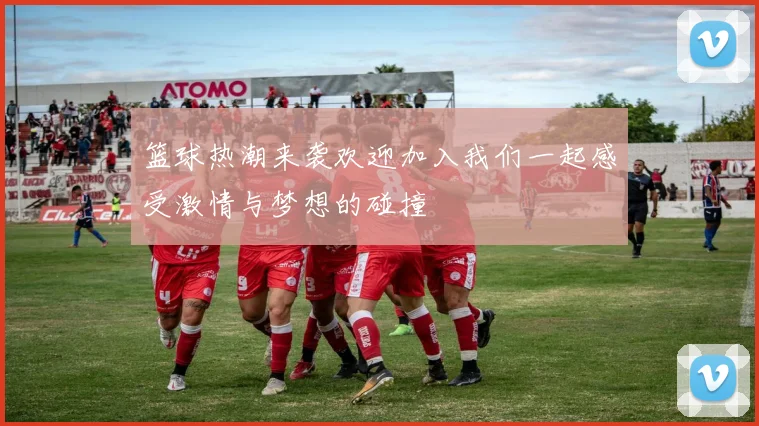 篮球热潮来袭欢迎加入我们一起感受激情与梦想的碰撞