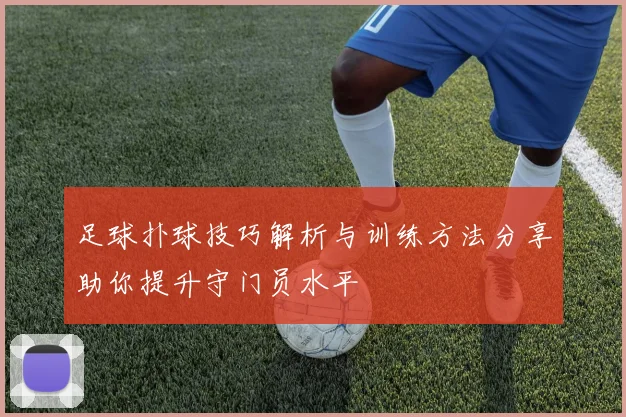 足球扑球技巧解析与训练方法分享助你提升守门员水平
