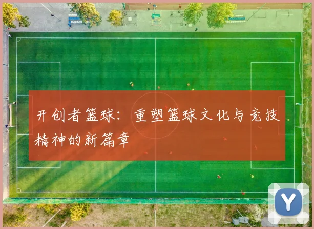 开创者篮球：重塑篮球文化与竞技精神的新篇章