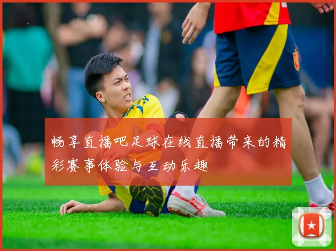 畅享直播吧足球在线直播带来的精彩赛事体验与互动乐趣