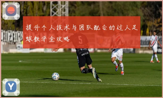 提升个人技术与团队配合的过人足球教学全攻略