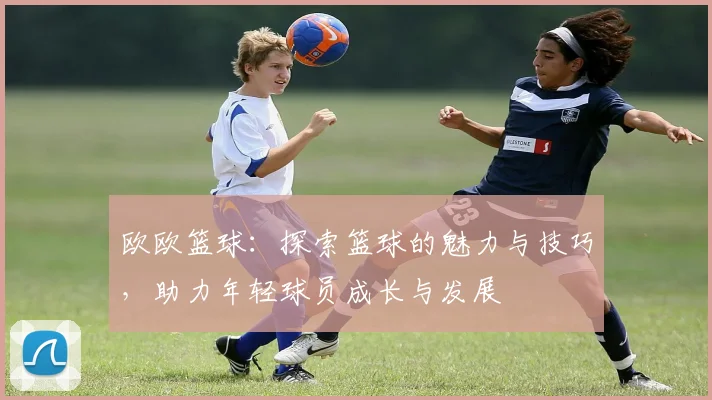 欧欧篮球：探索篮球的魅力与技巧，助力年轻球员成长与发展