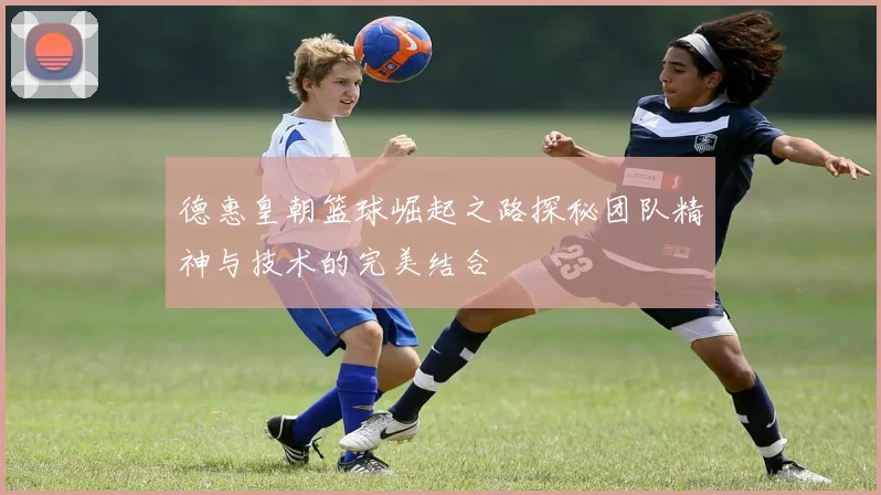德惠皇朝篮球崛起之路探秘团队精神与技术的完美结合