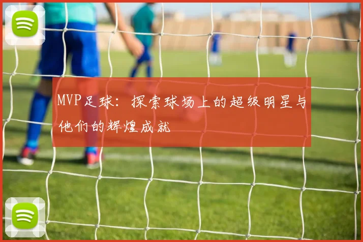 MVP足球：探索球场上的超级明星与他们的辉煌成就