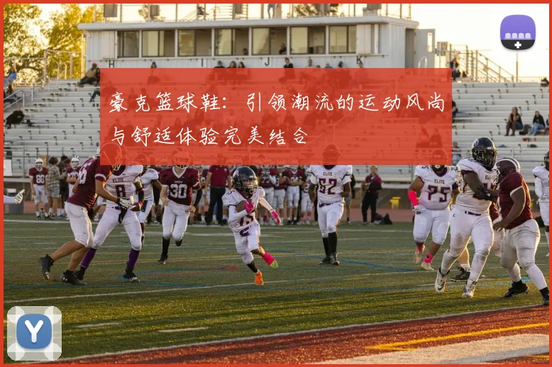 豪克篮球鞋：引领潮流的运动风尚与舒适体验完美结合