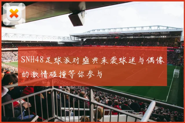 SNH48足球派对盛典来袭球迷与偶像的激情碰撞等你参与
