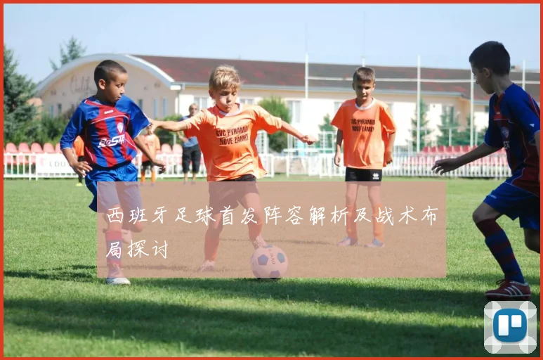 西班牙足球首发阵容解析及战术布局探讨