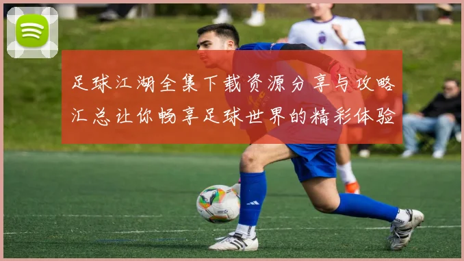 足球江湖全集下载资源分享与攻略汇总让你畅享足球世界的精彩体验