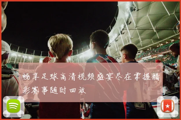 畅享足球高清视频盛宴尽在掌握精彩赛事随时回放