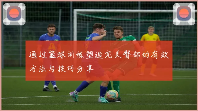通过篮球训练塑造完美臀部的有效方法与技巧分享